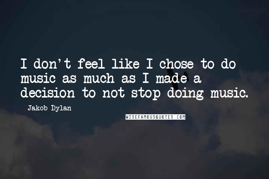 Jakob Dylan Quotes: I don't feel like I chose to do music as much as I made a decision to not stop doing music.