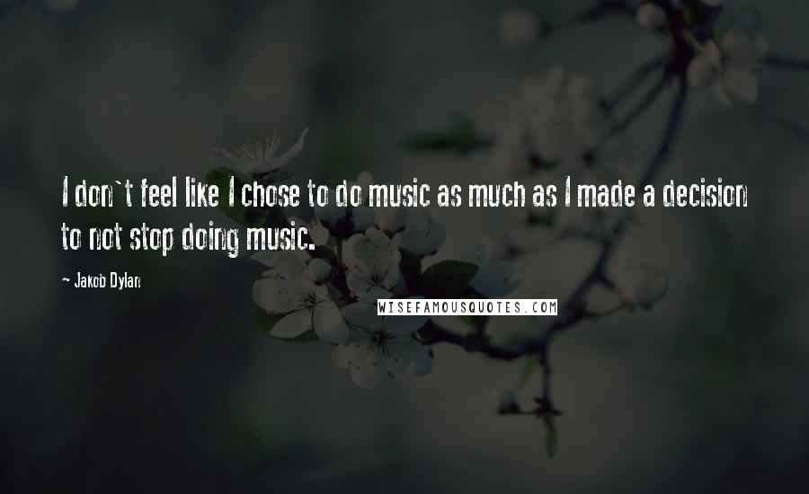 Jakob Dylan Quotes: I don't feel like I chose to do music as much as I made a decision to not stop doing music.