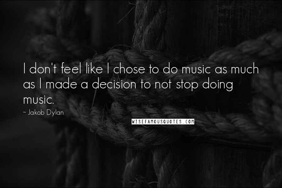 Jakob Dylan Quotes: I don't feel like I chose to do music as much as I made a decision to not stop doing music.