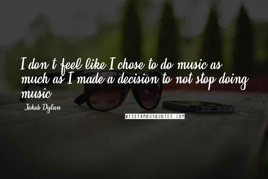 Jakob Dylan Quotes: I don't feel like I chose to do music as much as I made a decision to not stop doing music.