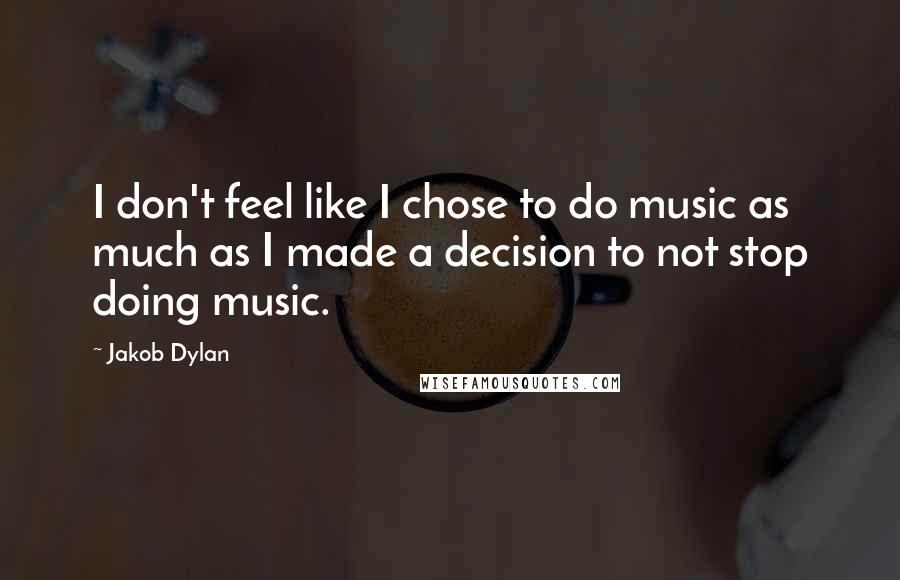 Jakob Dylan Quotes: I don't feel like I chose to do music as much as I made a decision to not stop doing music.