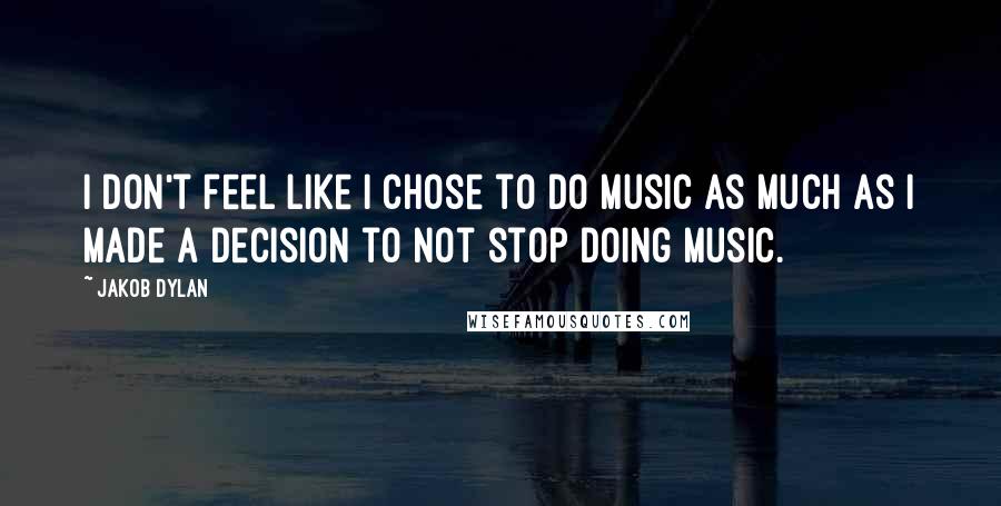 Jakob Dylan Quotes: I don't feel like I chose to do music as much as I made a decision to not stop doing music.