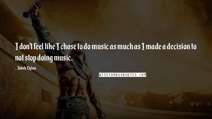 Jakob Dylan Quotes: I don't feel like I chose to do music as much as I made a decision to not stop doing music.