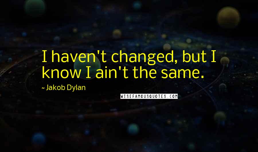 Jakob Dylan Quotes: I haven't changed, but I know I ain't the same.