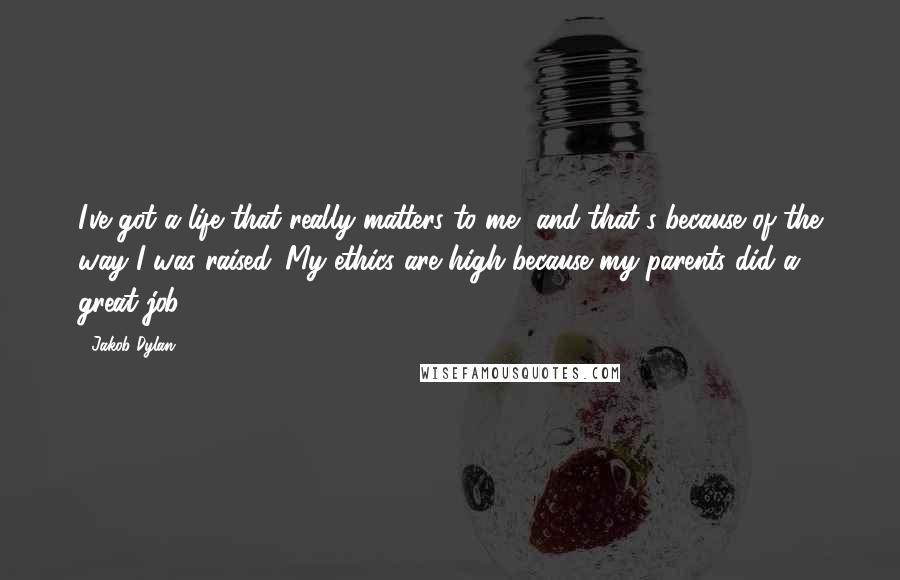 Jakob Dylan Quotes: I've got a life that really matters to me, and that's because of the way I was raised. My ethics are high because my parents did a great job.