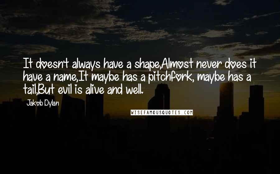 Jakob Dylan Quotes: It doesn't always have a shape,Almost never does it have a name,It maybe has a pitchfork, maybe has a tail,But evil is alive and well.