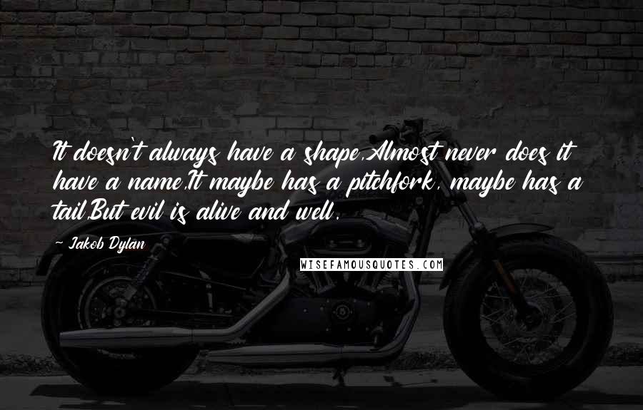 Jakob Dylan Quotes: It doesn't always have a shape,Almost never does it have a name,It maybe has a pitchfork, maybe has a tail,But evil is alive and well.