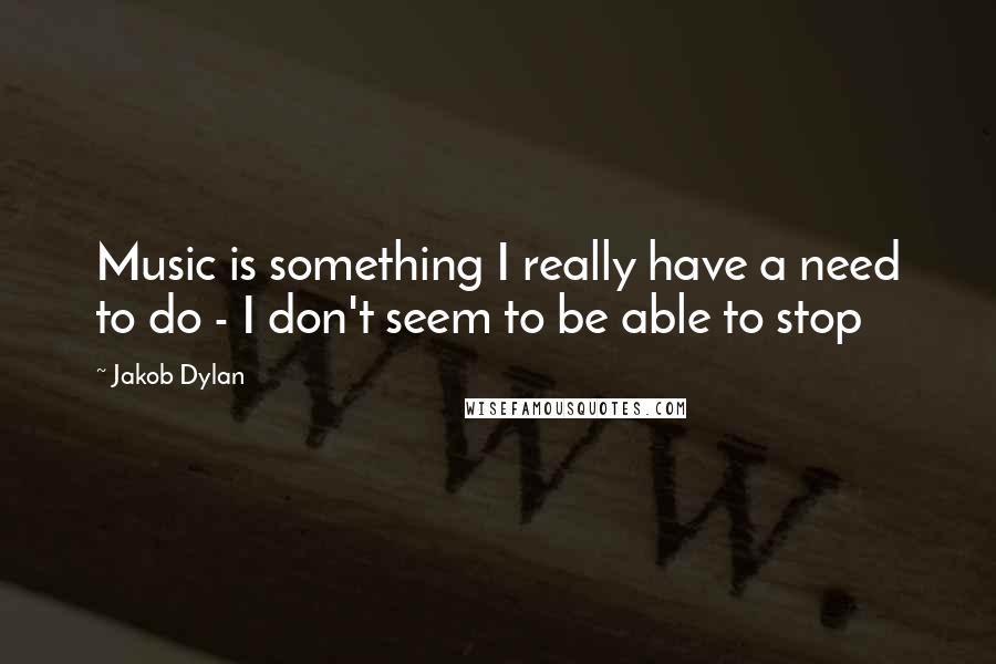 Jakob Dylan Quotes: Music is something I really have a need to do - I don't seem to be able to stop