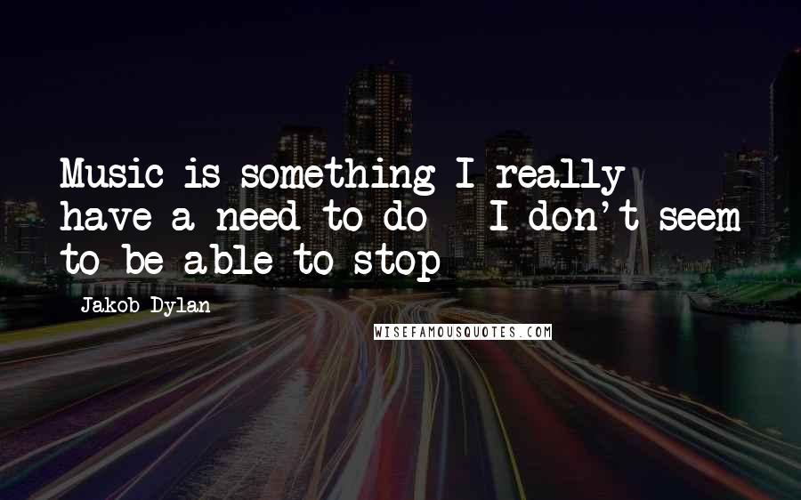 Jakob Dylan Quotes: Music is something I really have a need to do - I don't seem to be able to stop