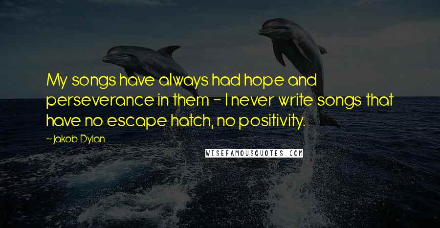 Jakob Dylan Quotes: My songs have always had hope and perseverance in them - I never write songs that have no escape hatch, no positivity.