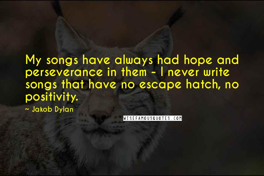 Jakob Dylan Quotes: My songs have always had hope and perseverance in them - I never write songs that have no escape hatch, no positivity.