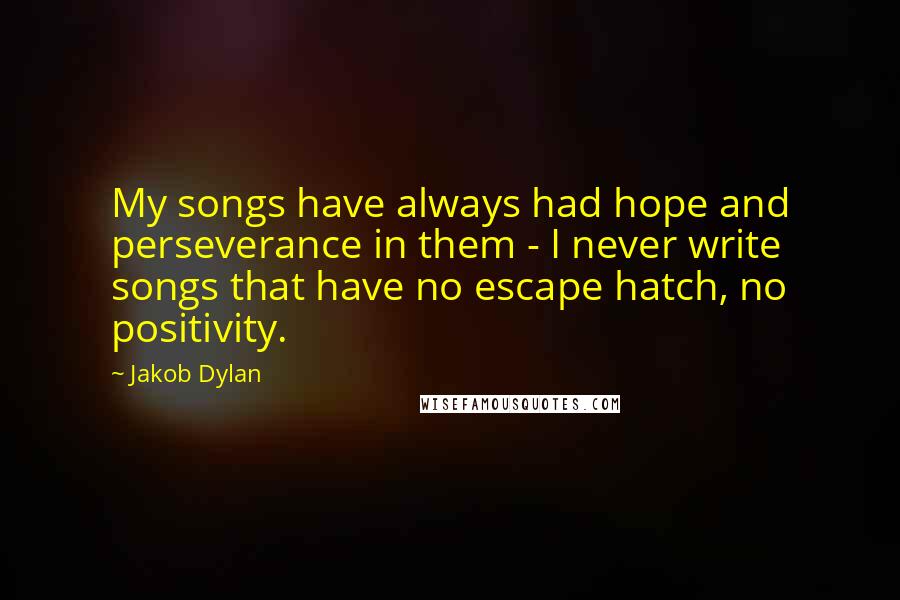Jakob Dylan Quotes: My songs have always had hope and perseverance in them - I never write songs that have no escape hatch, no positivity.