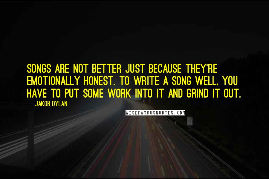 Jakob Dylan Quotes: Songs are not better just because they're emotionally honest. To write a song well, you have to put some work into it and grind it out.