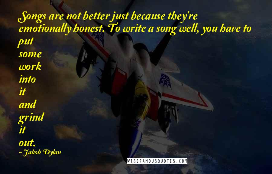 Jakob Dylan Quotes: Songs are not better just because they're emotionally honest. To write a song well, you have to put some work into it and grind it out.