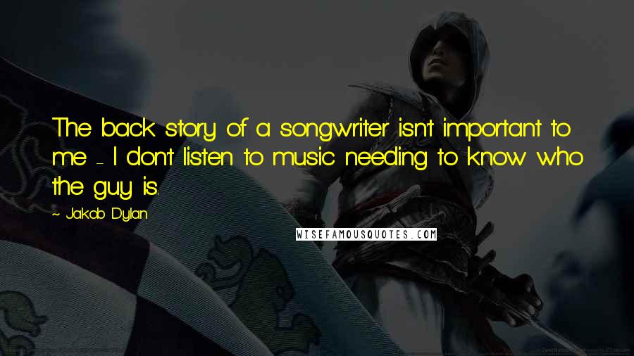 Jakob Dylan Quotes: The back story of a songwriter isn't important to me - I don't listen to music needing to know who the guy is.