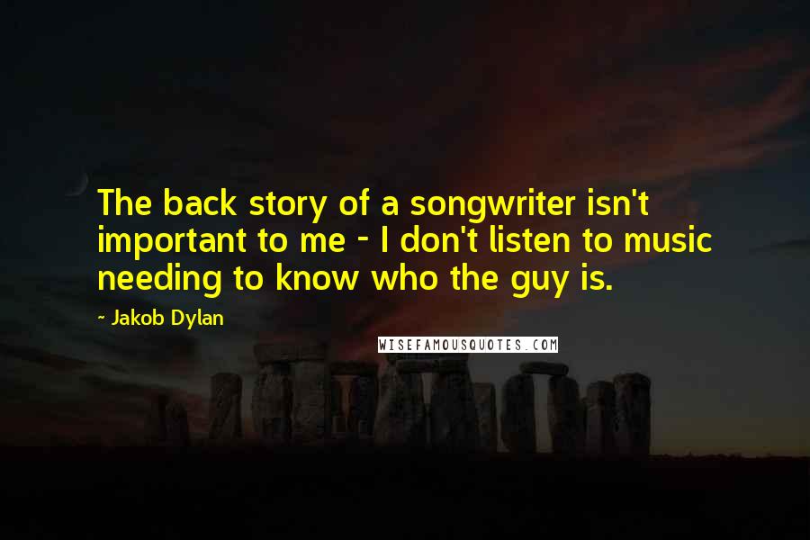 Jakob Dylan Quotes: The back story of a songwriter isn't important to me - I don't listen to music needing to know who the guy is.