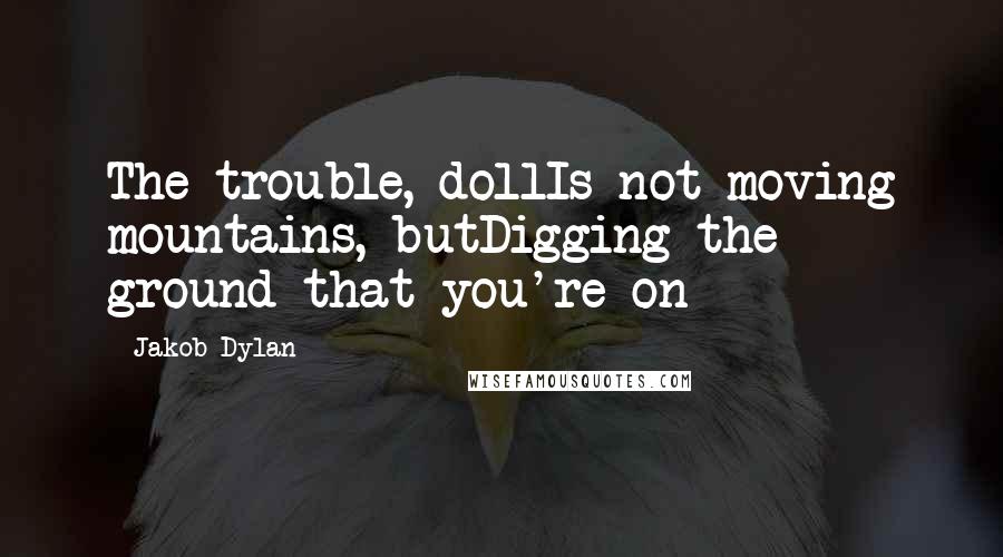 Jakob Dylan Quotes: The trouble, dollIs not moving mountains, butDigging the ground that you're on