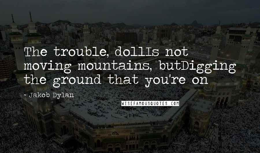 Jakob Dylan Quotes: The trouble, dollIs not moving mountains, butDigging the ground that you're on