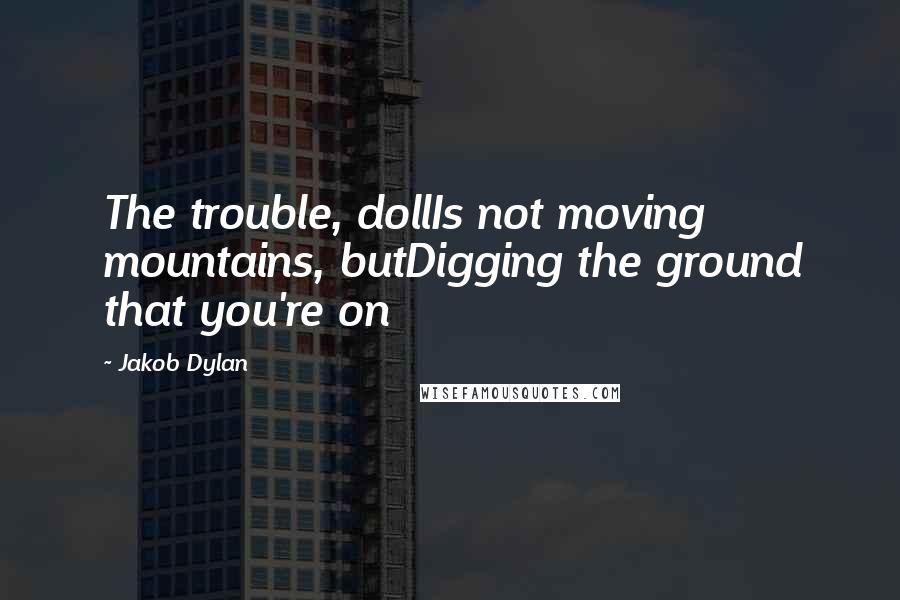 Jakob Dylan Quotes: The trouble, dollIs not moving mountains, butDigging the ground that you're on