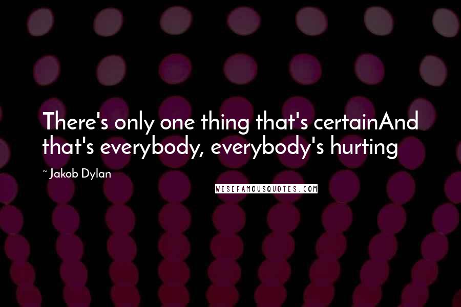 Jakob Dylan Quotes: There's only one thing that's certainAnd that's everybody, everybody's hurting