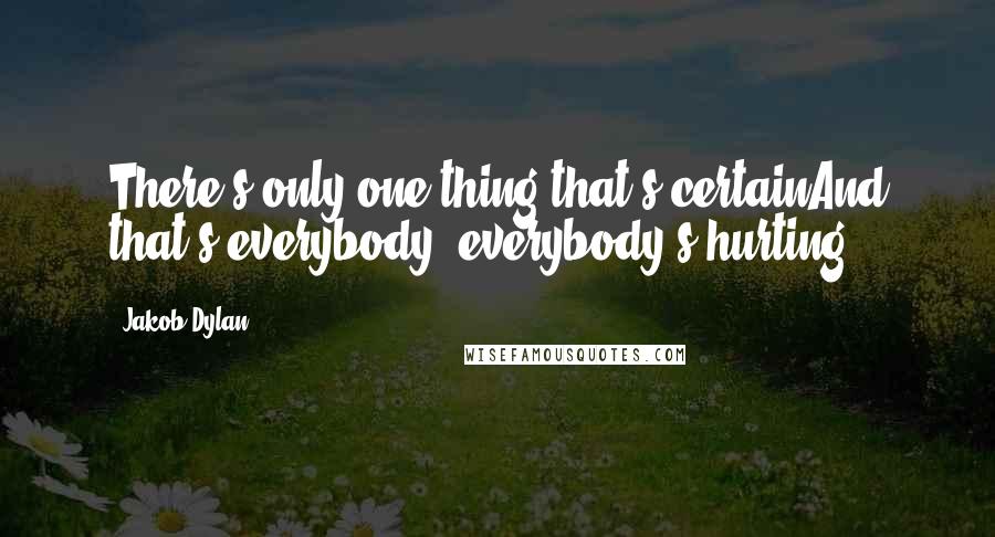 Jakob Dylan Quotes: There's only one thing that's certainAnd that's everybody, everybody's hurting