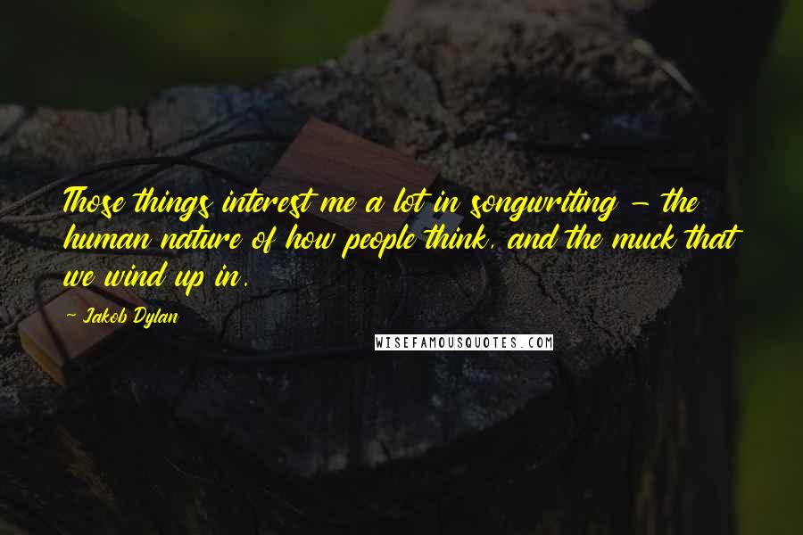 Jakob Dylan Quotes: Those things interest me a lot in songwriting - the human nature of how people think, and the muck that we wind up in.