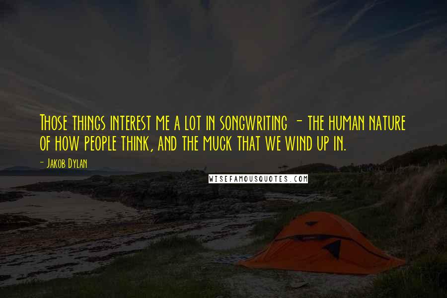 Jakob Dylan Quotes: Those things interest me a lot in songwriting - the human nature of how people think, and the muck that we wind up in.