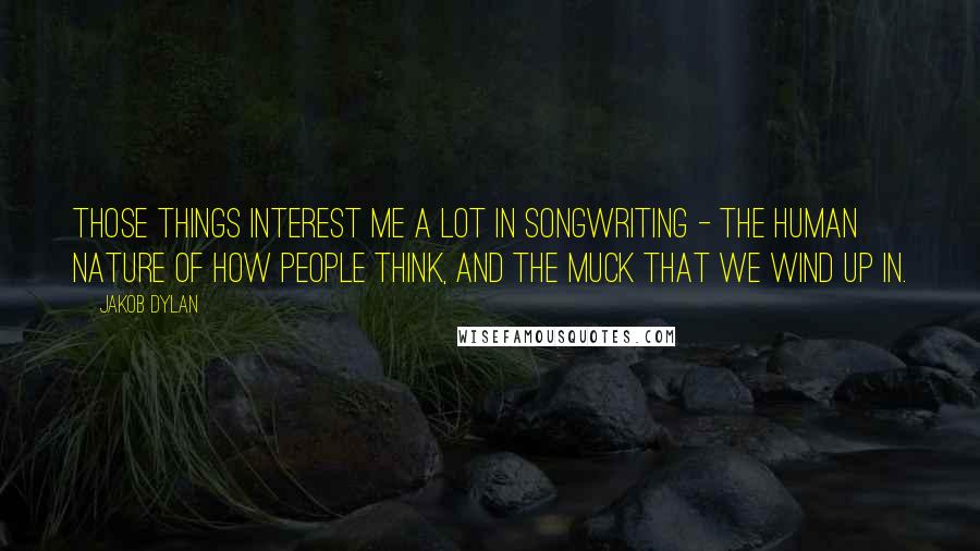 Jakob Dylan Quotes: Those things interest me a lot in songwriting - the human nature of how people think, and the muck that we wind up in.