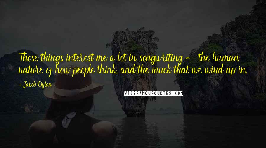 Jakob Dylan Quotes: Those things interest me a lot in songwriting - the human nature of how people think, and the muck that we wind up in.