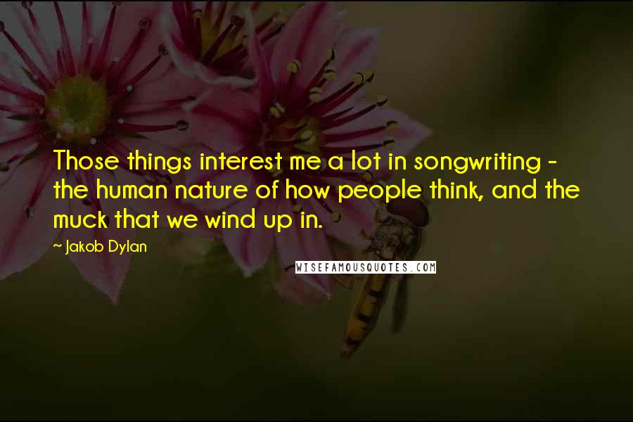 Jakob Dylan Quotes: Those things interest me a lot in songwriting - the human nature of how people think, and the muck that we wind up in.