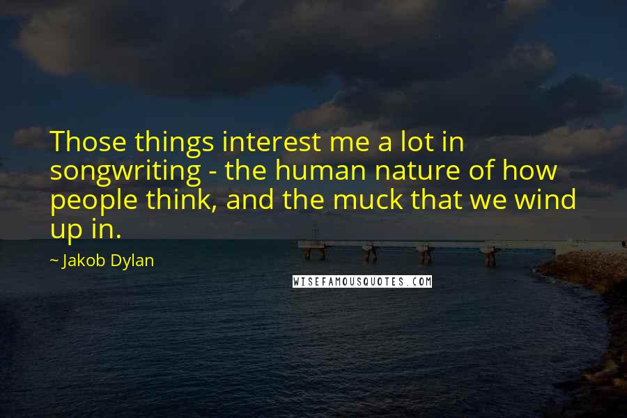 Jakob Dylan Quotes: Those things interest me a lot in songwriting - the human nature of how people think, and the muck that we wind up in.