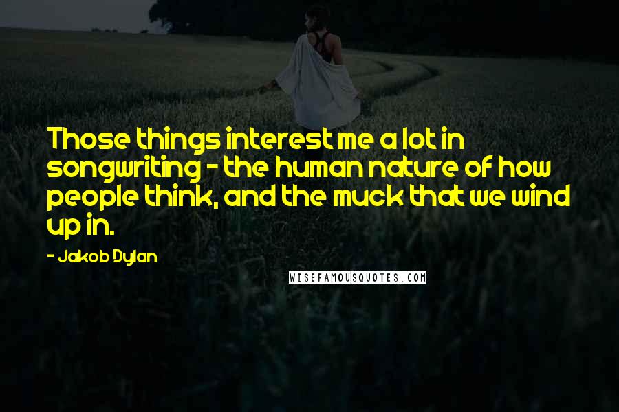 Jakob Dylan Quotes: Those things interest me a lot in songwriting - the human nature of how people think, and the muck that we wind up in.