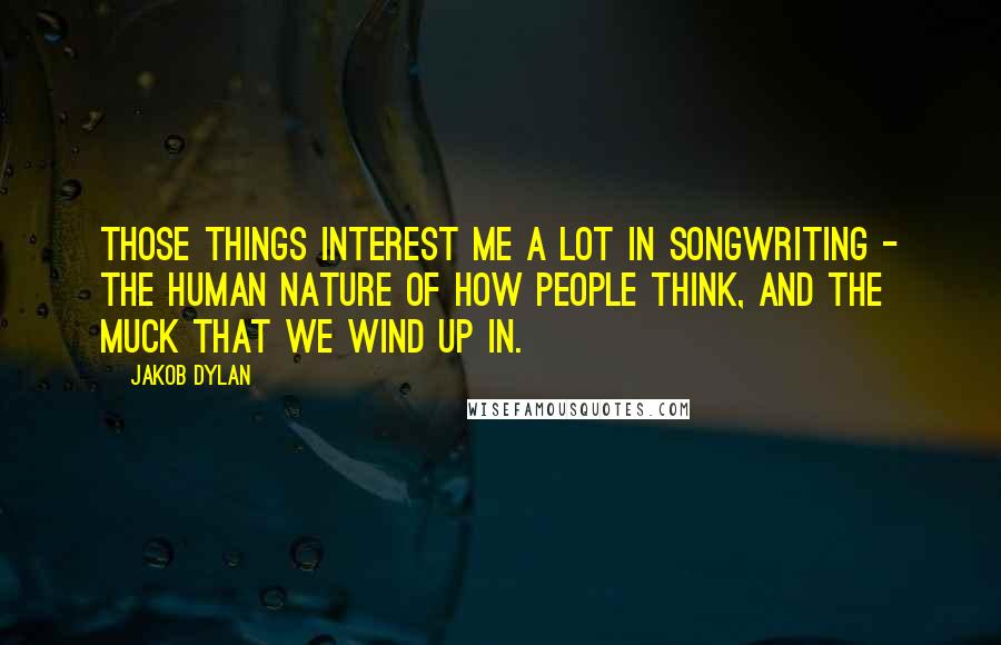 Jakob Dylan Quotes: Those things interest me a lot in songwriting - the human nature of how people think, and the muck that we wind up in.