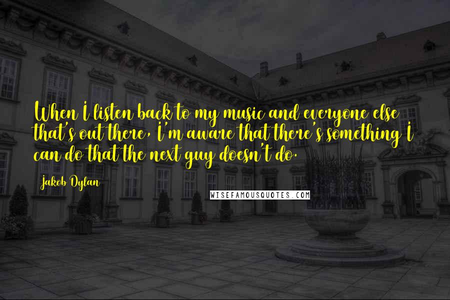 Jakob Dylan Quotes: When I listen back to my music and everyone else that's out there, I'm aware that there's something I can do that the next guy doesn't do.