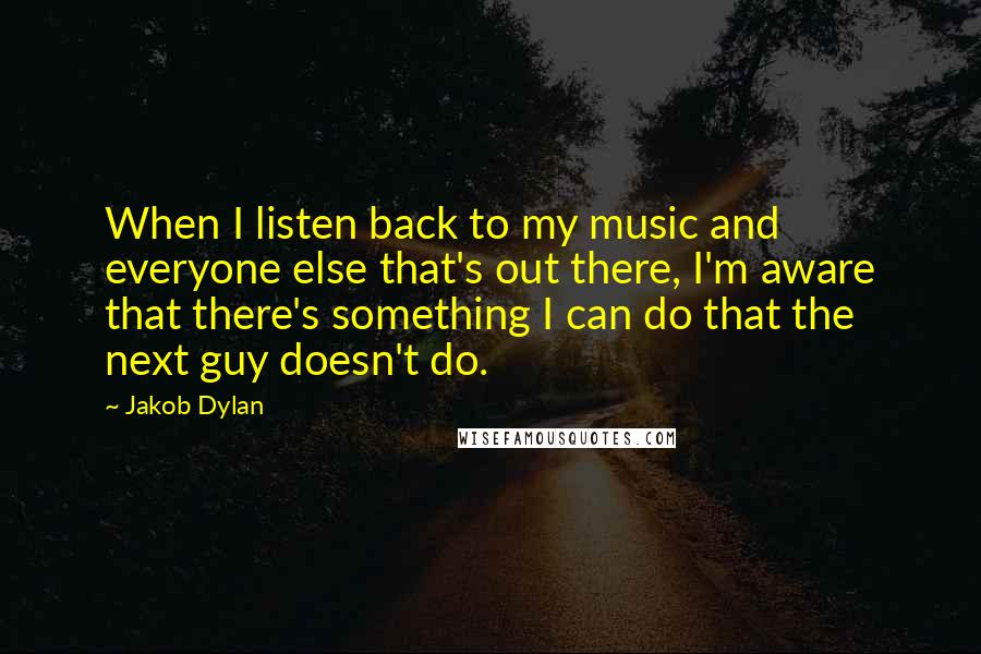 Jakob Dylan Quotes: When I listen back to my music and everyone else that's out there, I'm aware that there's something I can do that the next guy doesn't do.