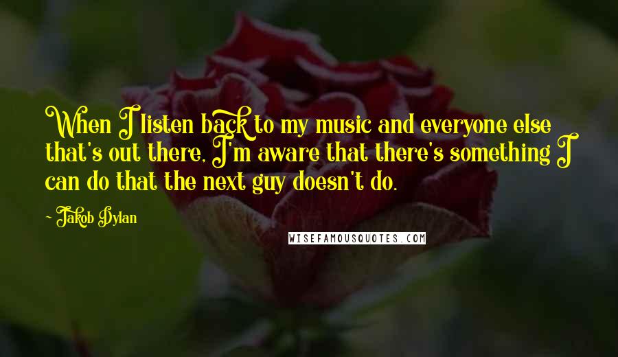 Jakob Dylan Quotes: When I listen back to my music and everyone else that's out there, I'm aware that there's something I can do that the next guy doesn't do.