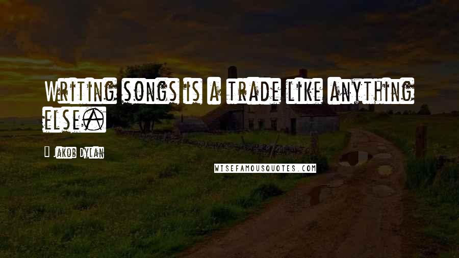 Jakob Dylan Quotes: Writing songs is a trade like anything else.