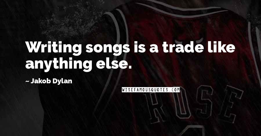 Jakob Dylan Quotes: Writing songs is a trade like anything else.