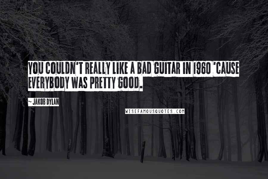 Jakob Dylan Quotes: You couldn't really like a bad guitar in 1960 'cause everybody was pretty good.
