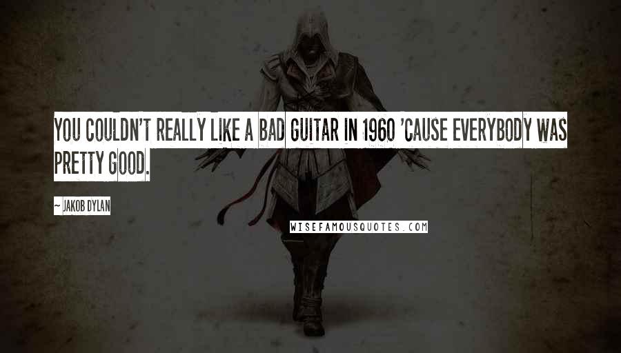 Jakob Dylan Quotes: You couldn't really like a bad guitar in 1960 'cause everybody was pretty good.