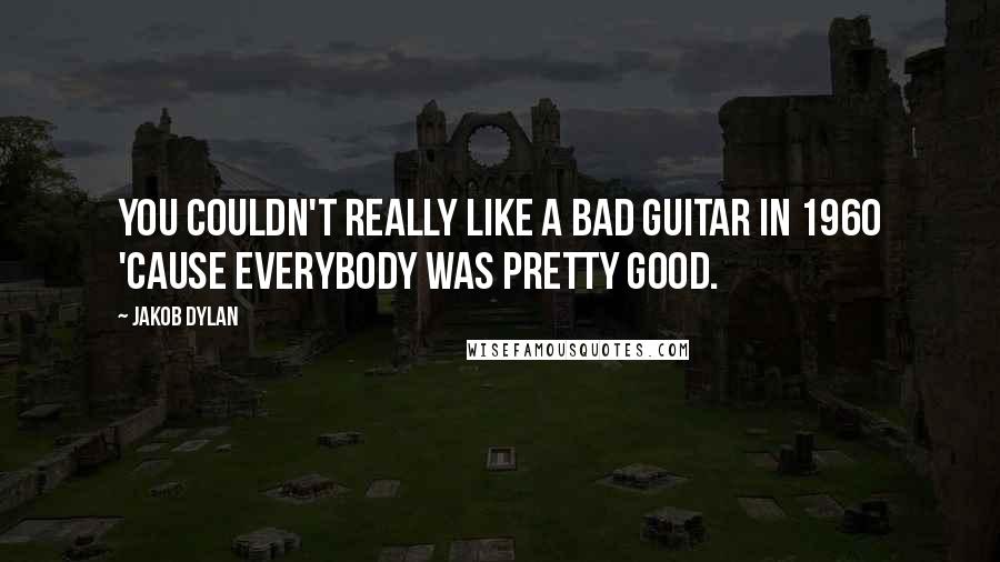 Jakob Dylan Quotes: You couldn't really like a bad guitar in 1960 'cause everybody was pretty good.