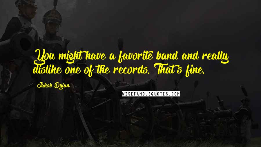 Jakob Dylan Quotes: You might have a favorite band and really dislike one of the records. That's fine.