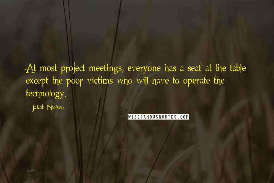 Jakob Nielsen Quotes: At most project meetings, everyone has a seat at the table except the poor victims who will have to operate the technology.