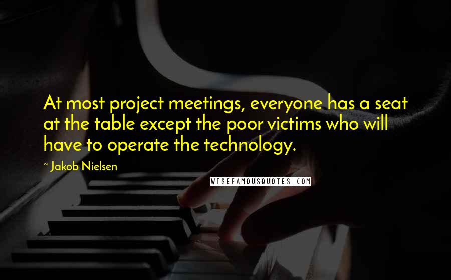 Jakob Nielsen Quotes: At most project meetings, everyone has a seat at the table except the poor victims who will have to operate the technology.