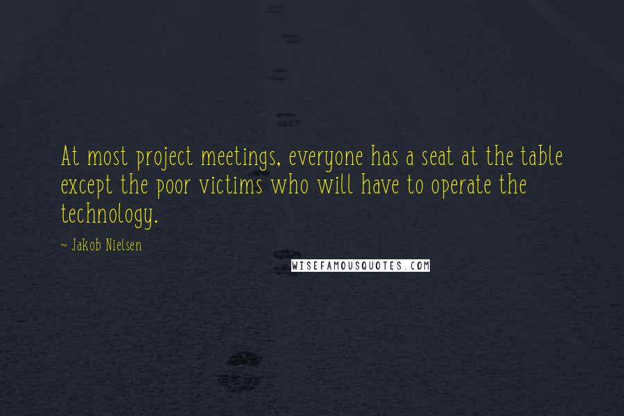 Jakob Nielsen Quotes: At most project meetings, everyone has a seat at the table except the poor victims who will have to operate the technology.