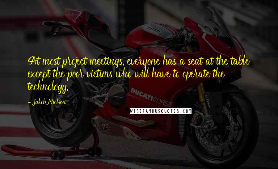 Jakob Nielsen Quotes: At most project meetings, everyone has a seat at the table except the poor victims who will have to operate the technology.