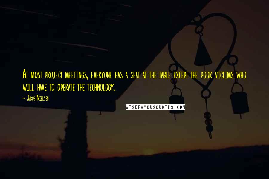 Jakob Nielsen Quotes: At most project meetings, everyone has a seat at the table except the poor victims who will have to operate the technology.