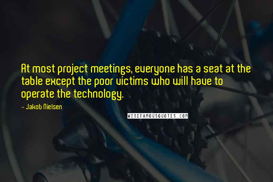 Jakob Nielsen Quotes: At most project meetings, everyone has a seat at the table except the poor victims who will have to operate the technology.