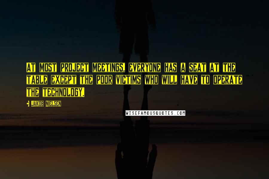 Jakob Nielsen Quotes: At most project meetings, everyone has a seat at the table except the poor victims who will have to operate the technology.