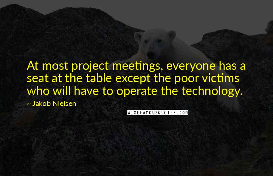 Jakob Nielsen Quotes: At most project meetings, everyone has a seat at the table except the poor victims who will have to operate the technology.